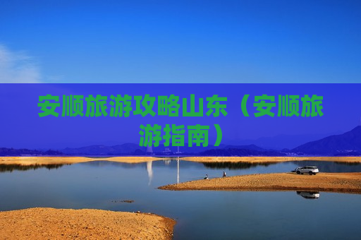 安顺旅游攻略山东（安顺旅游指南）