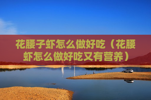 花腰子虾怎么做好吃（花腰虾怎么做好吃又有营养）