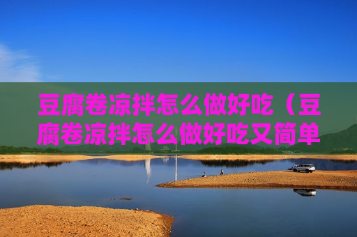 豆腐卷凉拌怎么做好吃（豆腐卷凉拌怎么做好吃又简单）
