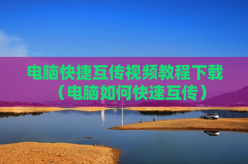 电脑快捷互传视频教程下载（电脑如何快速互传）