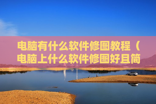 电脑有什么软件修图教程（电脑上什么软件修图好且简单）