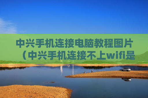 中兴手机连接电脑教程图片（中兴手机连接不上wifi是什么原因）