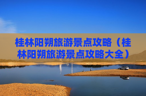 桂林阳朔旅游景点攻略（桂林阳朔旅游景点攻略大全）