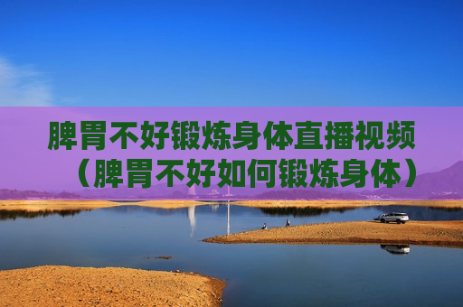 脾胃不好锻炼身体直播视频（脾胃不好如何锻炼身体）