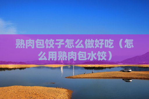 熟肉包饺子怎么做好吃（怎么用熟肉包水饺）