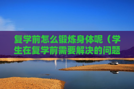 复学前怎么锻炼身体呢（学生在复学前需要解决的问题）