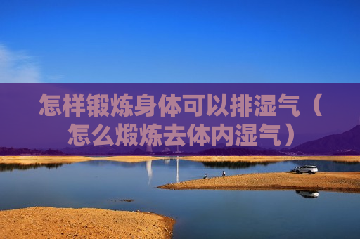 怎样锻炼身体可以排湿气（怎么煅炼去体内湿气）