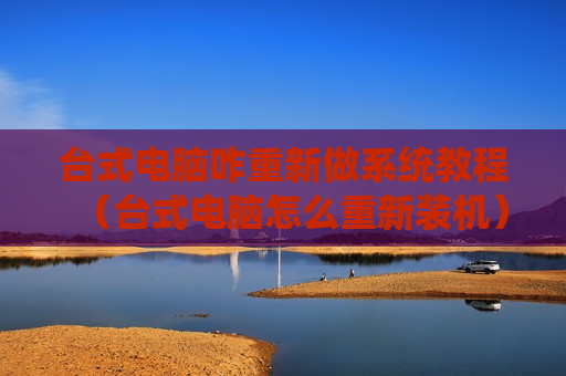 台式电脑咋重新做系统教程（台式电脑怎么重新装机）