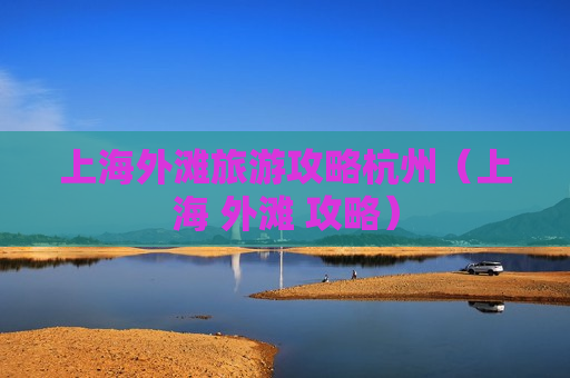 上海外滩旅游攻略杭州（上海 外滩 攻略）