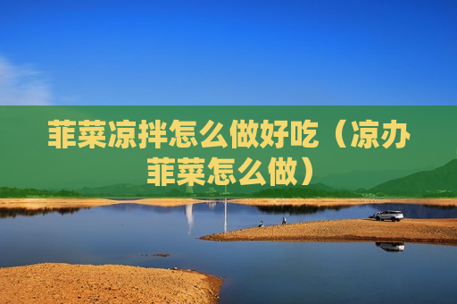 菲菜凉拌怎么做好吃（凉办菲菜怎么做）