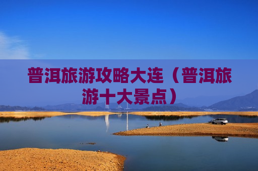 普洱旅游攻略大连（普洱旅游十大景点）