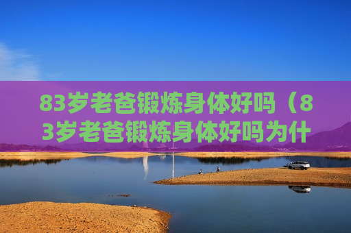 83岁老爸锻炼身体好吗（83岁老爸锻炼身体好吗为什么）