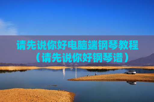 请先说你好电脑端钢琴教程（请先说你好钢琴谱）