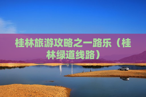 桂林旅游攻略之一路乐（桂林绿道线路）