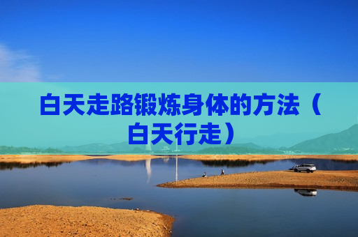 白天走路锻炼身体的方法（白天行走）