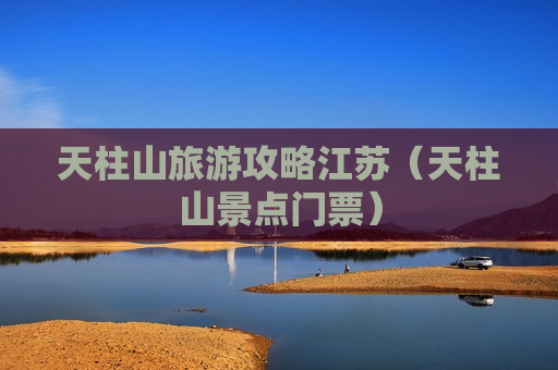天柱山旅游攻略江苏（天柱山景点门票）
