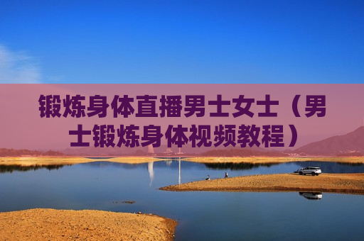 锻炼身体直播男士女士（男士锻炼身体视频教程）
