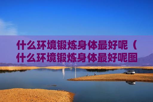 什么环境锻炼身体最好呢（什么环境锻炼身体最好呢图片）