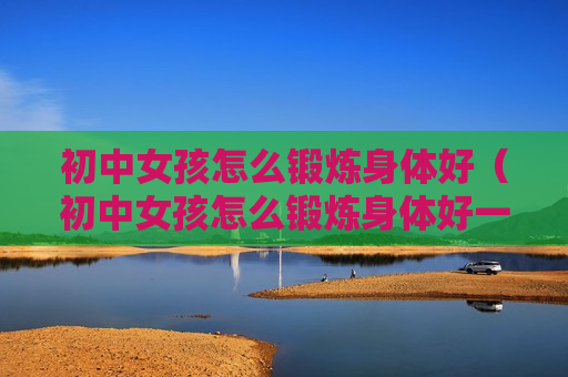 初中女孩怎么锻炼身体好（初中女孩怎么锻炼身体好一点）