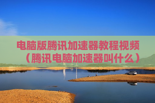 电脑版腾讯加速器教程视频（腾讯电脑加速器叫什么）