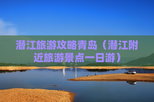潜江旅游攻略青岛（潜江附近旅游景点一日游）