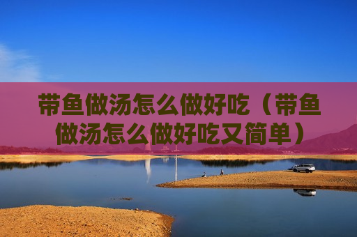 带鱼做汤怎么做好吃（带鱼做汤怎么做好吃又简单）