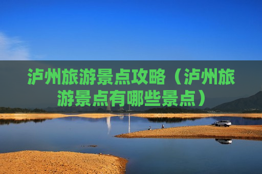 泸州旅游景点攻略（泸州旅游景点有哪些景点）