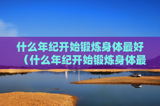 什么年纪开始锻炼身体最好（什么年纪开始锻炼身体最好减肥）