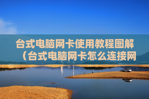 台式电脑网卡使用教程图解（台式电脑网卡怎么连接网络）