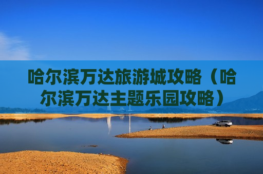 哈尔滨万达旅游城攻略（哈尔滨万达主题乐园攻略）