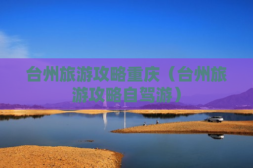 台州旅游攻略重庆（台州旅游攻略自驾游）