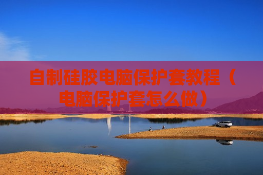 自制硅胶电脑保护套教程（电脑保护套怎么做）
