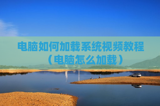 电脑如何加载系统视频教程（电脑怎么加载）
