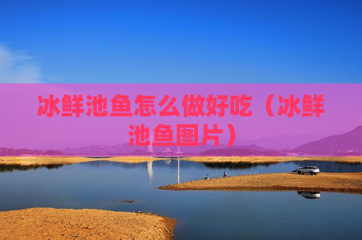 冰鲜池鱼怎么做好吃（冰鲜池鱼图片）