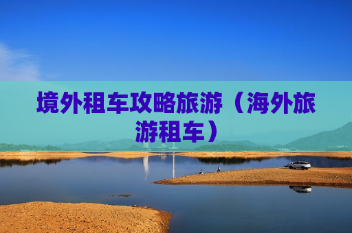 境外租车攻略旅游（海外旅游租车）