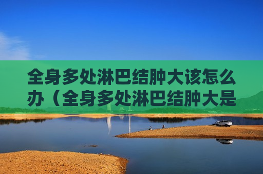 全身多处淋巴结肿大该怎么办（全身多处淋巴结肿大是癌症吗）