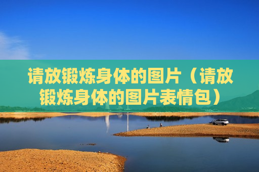 请放锻炼身体的图片（请放锻炼身体的图片表情包）