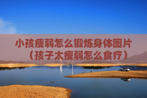 小孩瘦弱怎么锻炼身体图片（孩子太瘦弱怎么食疗）