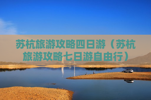苏杭旅游攻略四日游（苏杭旅游攻略七日游自由行）