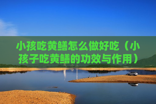 小孩吃黄鳝怎么做好吃（小孩子吃黄鳝的功效与作用）