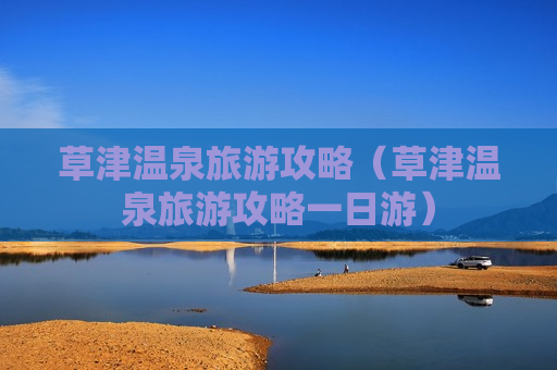 草津温泉旅游攻略（草津温泉旅游攻略一日游）