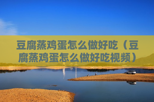 豆腐蒸鸡蛋怎么做好吃（豆腐蒸鸡蛋怎么做好吃视频）