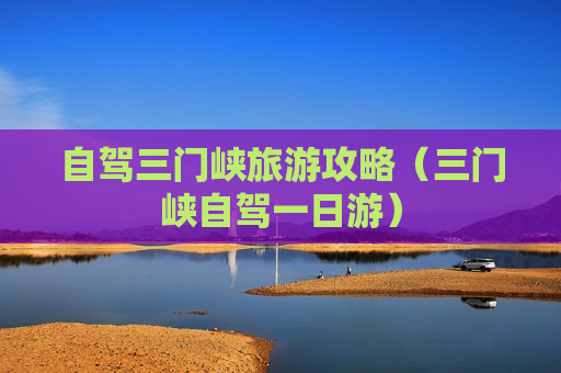 自驾三门峡旅游攻略（三门峡自驾一日游）