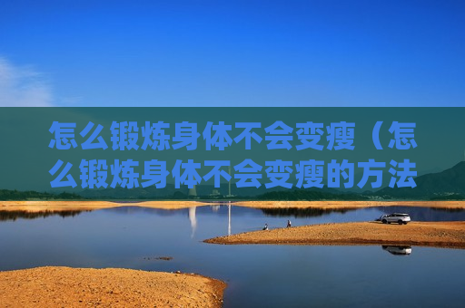 怎么锻炼身体不会变瘦（怎么锻炼身体不会变瘦的方法）
