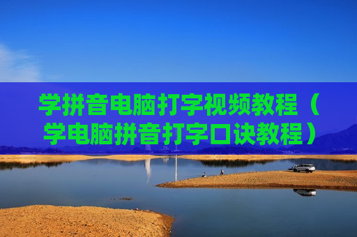 学拼音电脑打字视频教程（学电脑拼音打字口诀教程）