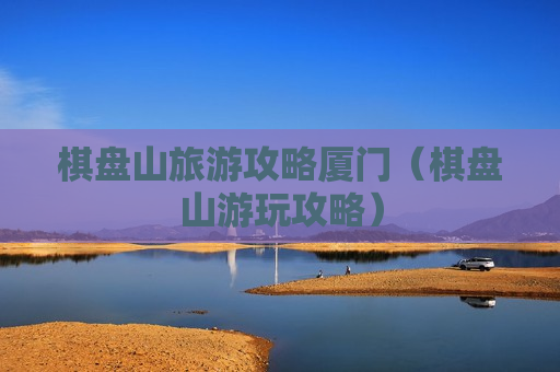 棋盘山旅游攻略厦门（棋盘山游玩攻略）