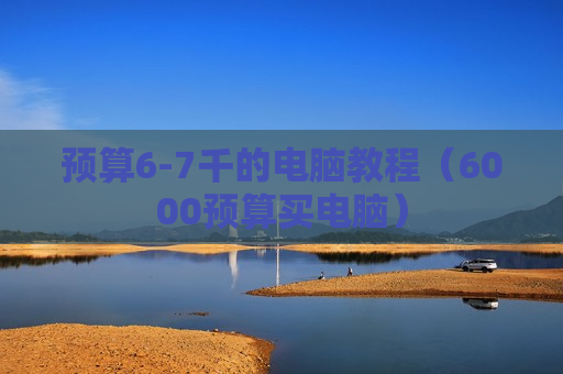 预算6-7千的电脑教程（6000预算买电脑）
