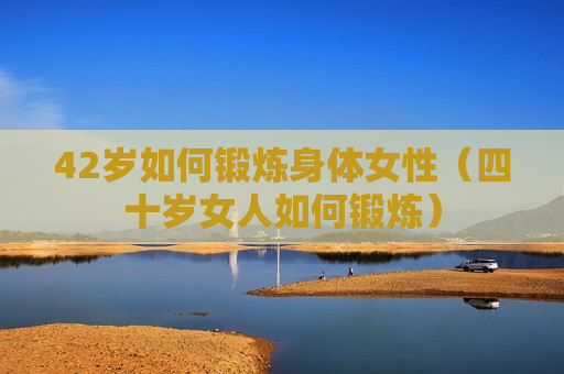 42岁如何锻炼身体女性（四十岁女人如何锻炼）