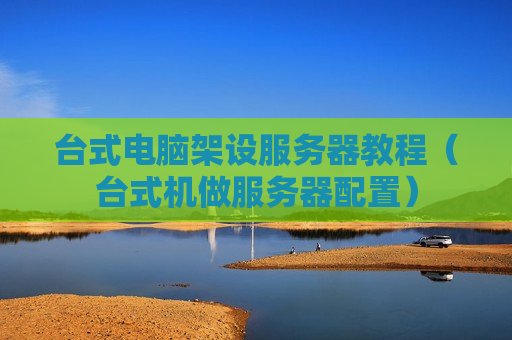 台式电脑架设服务器教程（台式机做服务器配置）
