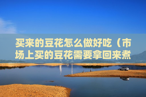 买来的豆花怎么做好吃（市场上买的豆花需要拿回来煮吗?）